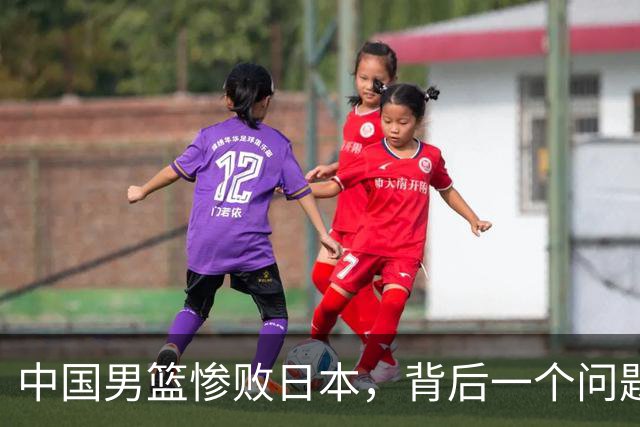中国男篮惨败日本，背后一个问题已经到了必须正视的时候